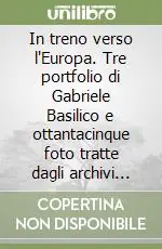 In treno verso l‘Europa. Tre portfolio di Gabriele Basilico e ottantacinque foto tratte dagli archivi dei grandi fotografi Direttamente Dal Produttore