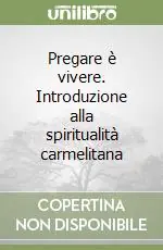 Pregare è vivere. Introduzione alla spiritualità carmelitana Ordina Subito