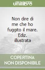 A Buon Prezzo Non dire di me che ho fuggito il mare. Ediz. illustrata