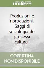 Produzioni e riproduzioni. Saggi di sociologia dei processi culturali Subito Disponibile
