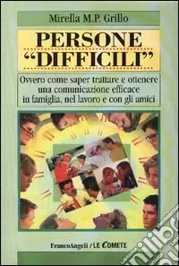 Persone «difficili». Ovvero come saper trattare e ottenere una comunicazione efficace in famiglia, nel lavoro e con gli amici Offerta Speciale