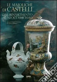 Le maioliche di Castelli. Dal Rinascimento al neoclassicismo Pagamento Sicuro