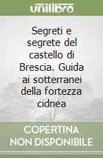 Ordina Subito Segreti e segrete del castello di Brescia. Guida ai sotterranei della fortezza cidnea
