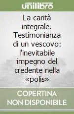 Solo Oggi La carità integrale. Testimonianza di un vescovo l‘inevitabile impegno del credente nella «polis»