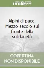 Promozione Esclusiva Alpini di pace. Mezzo secolo sul fronte della solidarietà