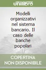 Subito Disponibile Modelli organizzativi nel sistema bancario. Il caso delle banche popolari