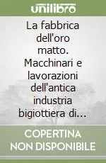Esclusivo La fabbrica dell‘oro matto. Macchinari e lavorazioni dell‘antica industria bigiottiera di Casalmaggiore