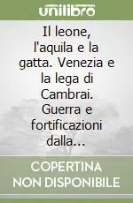 Popolare Il leone, l‘aquila e la gatta. Venezia e la lega di Cambrai. Guerra e fortificazioni dalla battaglia di Agnadello all‘assedio di Padova del 1509