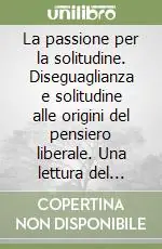 La passione per la solitudine. Diseguaglianza e solitudine alle origini del pensiero liberale. Una lettura del Secondo trattato sul governo di John Locke Esclusivo