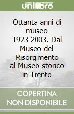 Nuova Collezione Ottanta anni di museo 1923-2003. Dal Museo del Risorgimento al Museo storico in Trento