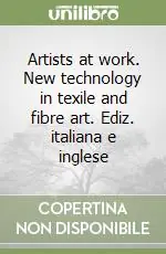 Artists at work. New technology in texile and fibre art. Ediz. italiana e inglese Non Perdere