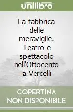La fabbrica delle meraviglie. Teatro e spettacolo nell‘Ottocento a Vercelli Reso Gratuito
