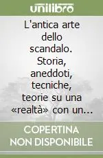 Consegna Rapida L‘antica arte dello scandalo. Storia, aneddoti, tecniche, teorie su una «realtà» con un grande passato e un radioso futuro