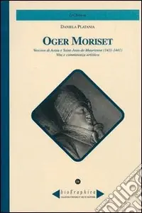 Oger Moriset. Vescovo di Aosta e Saint-Jean-de Maurrienne (1411-1441). Vita e committenza artistica Esclusivo