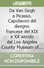 Da Van Gogh a Picasso. Capolavori del disegno francese del XIX e XX secolo dal Los Angeles County Museum of Art. Catalogo della mostra Professionale