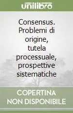 Consensus. Problemi di origine, tutela processuale, prospettive sistematiche Nuovo Arrivo