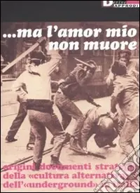 Novità Ma l‘amor mio non muore. Origini documenti strategie della «cultura alternativa» e dell‘«underground» in Italia