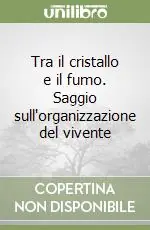 Tra il cristallo e il fumo. Saggio sull‘organizzazione del vivente Offerta Lampo