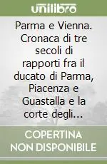 Spedito Oggi Parma e Vienna. Cronaca di tre secoli di rapporti fra il ducato di Parma, Piacenza e Guastalla e la corte degli Asburgo