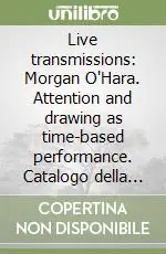 Live transmissions Morgan O‘Hara. Attention and drawing as time-based performance. Catalogo della mostra (Modena). Vol. 1 Scelto Dai Clienti