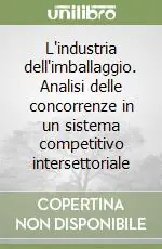 L‘industria dell‘imballaggio. Analisi delle concorrenze in un sistema competitivo intersettoriale Acquista Ora