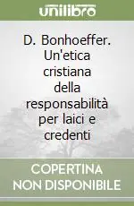 D. Bonhoeffer. Un‘etica cristiana della responsabilità per laici e credenti Reso Gratuito