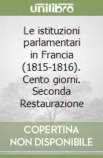 Le istituzioni parlamentari in Francia (1815-1816). Cento giorni. Seconda Restaurazione Nuova Collezione