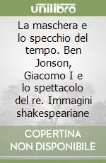 La maschera e lo specchio del tempo. Ben Jonson, Giacomo I e lo spettacolo del re. Immagini shakespeariane Saldi