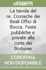 Nuovo Arrivo La tavola del re. Cronache dei Reali Offici di Bocca. Feste pubbliche e private alla corte dei Borbone