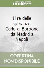Il re delle speranze. Carlo di Borbone da Madrid a Napoli Non Perdere