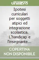 Ipotesi curriculari per soggetti atipici ed integrazione scolastica. L‘handicap e l‘insegnante di sostegno in prospettiva storico-pedagogica Reso Gratuito