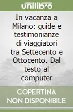 Novità In vacanza a Milano guide e testimonianze di viaggiatori tra Settecento e Ottocento. Dal testo al computer