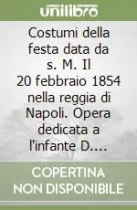 Affare Costumi della festa data da s. M. Il 20 febbraio 1854 nella reggia di Napoli. Opera dedicata a l‘infante D. Sebastiano Gabriele da L. Marta (rist. anast. 1854)