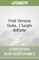 Friuli Venezia Giulia. I luoghi dell‘arte A Buon Prezzo