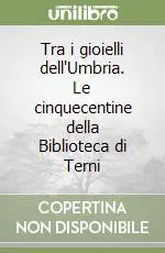Tra i gioielli dell‘Umbria. Le cinquecentine della Biblioteca di Terni Miglior Prezzo