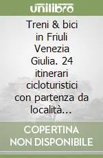 Compra Adesso Treni & bici in Friuli Venezia Giulia. 24 itinerari cicloturistici con partenza da località facilmente raggiungibili in treno