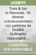 Treni & bici in Piemonte. 45 itinerari cicloescursionistici con partenza da località facilmente raggiungibili in treno Vendita Finale