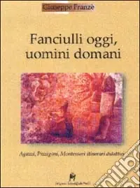 Fanciulli oggi, uomini domani. Agazzi, Pizzigoni, Montessori. Itinerari didattici Ultima Occasione