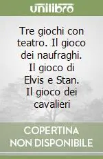 Tre giochi con teatro. Il gioco dei naufraghi. Il gioco di Elvis e Stan. Il gioco dei cavalieri Esclusivo