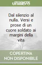 Dal silenzio al nulla. Versi e prose di un cuore soldato ai margini della vita Professionale