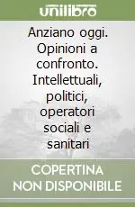 Quantità Limitata Anziano oggi. Opinioni a confronto. Intellettuali, politici, operatori sociali e sanitari