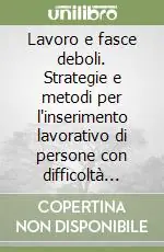 Lavoro e fasce deboli. Strategie e metodi per l‘inserimento lavorativo di persone con difficoltà cliniche o sociali Direttamente Dal Produttore
