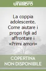La coppia adolescente. Come aiutare i propri figli ad affrontare i «Primi amori» Offerta Lampo