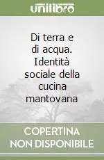 Di terra e di acqua. Identità sociale della cucina mantovana Prezzo Basso