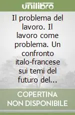 Il problema del lavoro. Il lavoro come problema. Un confronto italo-francese sui temi del futuro del lavoro, dell‘occupazione e della partecipazione Spedizione Espresso
