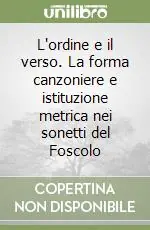 L‘ordine e il verso. La forma canzoniere e istituzione metrica nei sonetti del Foscolo Compra Adesso