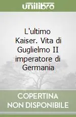 L‘ultimo Kaiser. Vita di Guglielmo II imperatore di Germania Ultimissimo Modello
