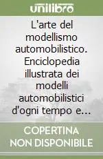 L‘arte del modellismo automobilistico. Enciclopedia illustrata dei modelli automobilistici d‘ogni tempo e paese Novità
