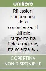 Riflessioni sui percorsi della conoscenza. Il difficile rapporto tra fede e ragione, tra scienza e sapienza A Buon Prezzo