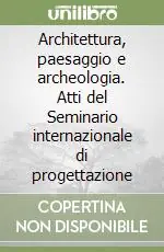 Prezzo Ridotto Architettura, paesaggio e archeologia. Atti del Seminario internazionale di progettazione